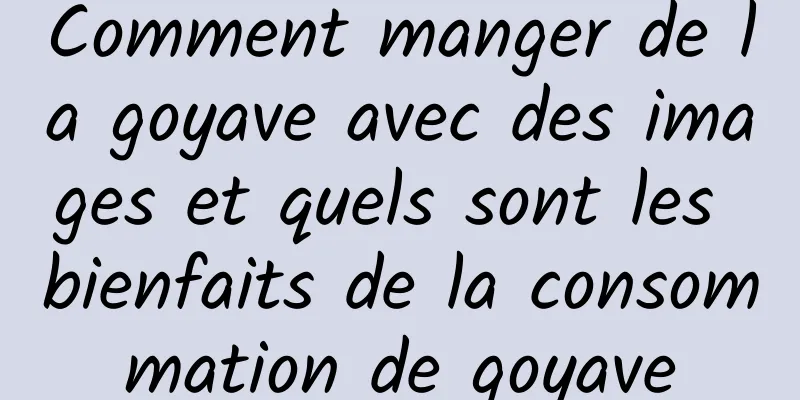 Comment manger de la goyave avec des images et quels sont les bienfaits de la consommation de goyave