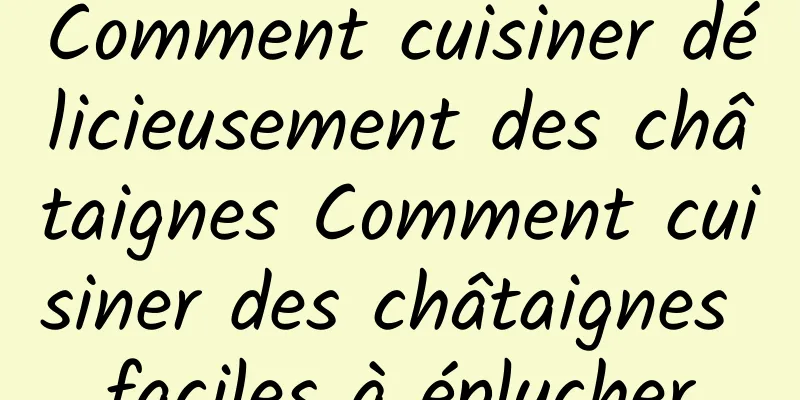 Comment cuisiner délicieusement des châtaignes Comment cuisiner des châtaignes faciles à éplucher