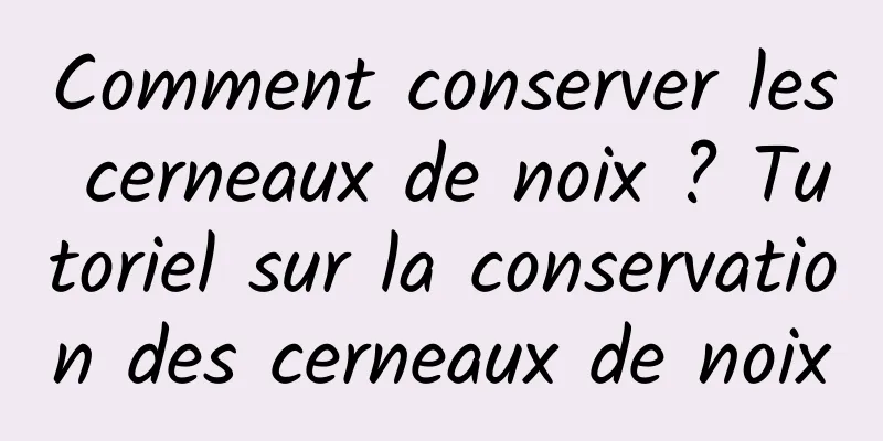 Comment conserver les cerneaux de noix ? Tutoriel sur la conservation des cerneaux de noix