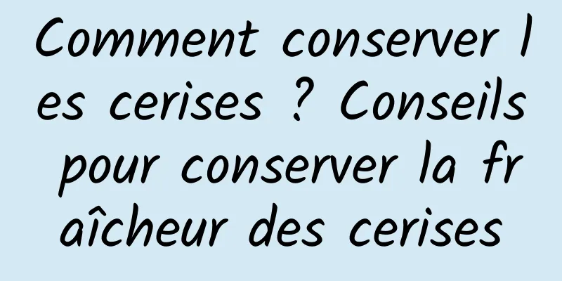 Comment conserver les cerises ? Conseils pour conserver la fraîcheur des cerises