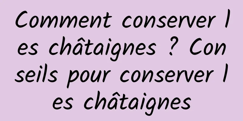 Comment conserver les châtaignes ? Conseils pour conserver les châtaignes