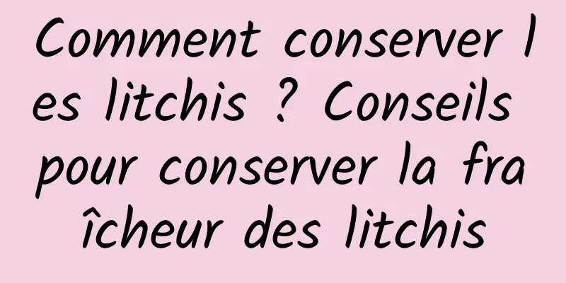 Comment conserver les litchis ? Conseils pour conserver la fraîcheur des litchis