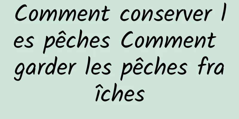 Comment conserver les pêches Comment garder les pêches fraîches