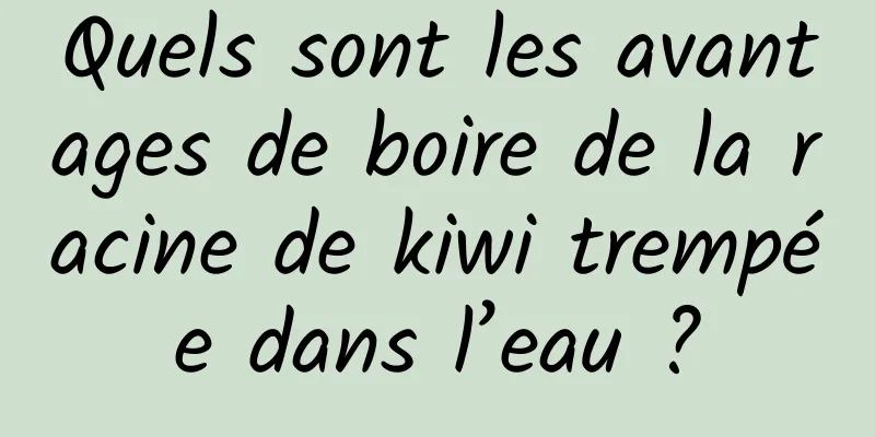 Quels sont les avantages de boire de la racine de kiwi trempée dans l’eau ?