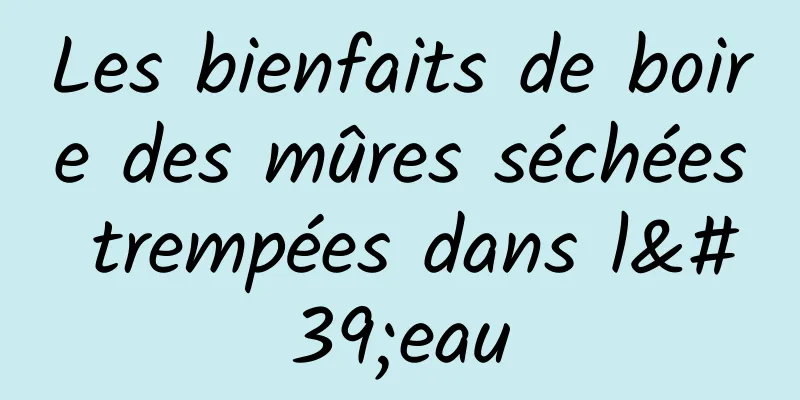 Les bienfaits de boire des mûres séchées trempées dans l'eau