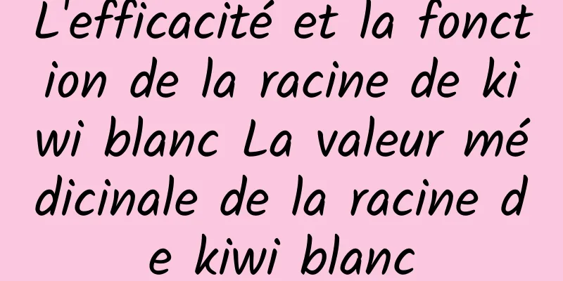 L'efficacité et la fonction de la racine de kiwi blanc La valeur médicinale de la racine de kiwi blanc