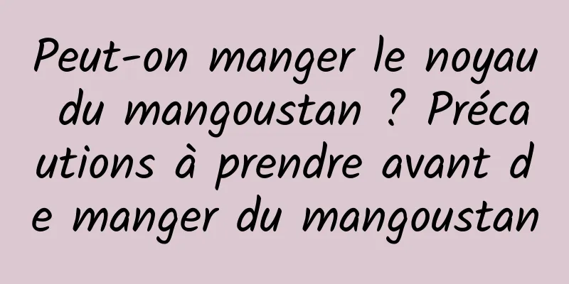 Peut-on manger le noyau du mangoustan ? Précautions à prendre avant de manger du mangoustan