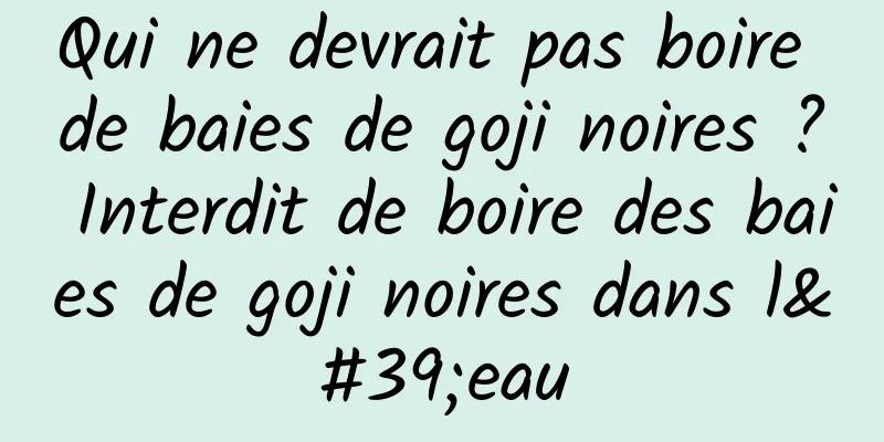 Qui ne devrait pas boire de baies de goji noires ? Interdit de boire des baies de goji noires dans l'eau