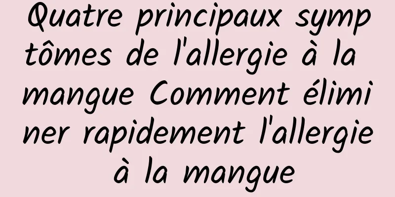 Quatre principaux symptômes de l'allergie à la mangue Comment éliminer rapidement l'allergie à la mangue