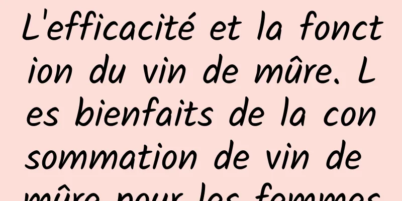 L'efficacité et la fonction du vin de mûre. Les bienfaits de la consommation de vin de mûre pour les femmes