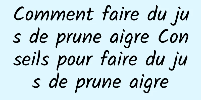 Comment faire du jus de prune aigre Conseils pour faire du jus de prune aigre