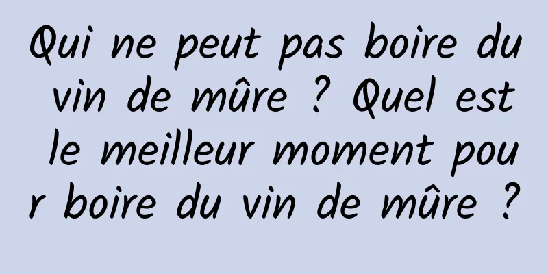 Qui ne peut pas boire du vin de mûre ? Quel est le meilleur moment pour boire du vin de mûre ?