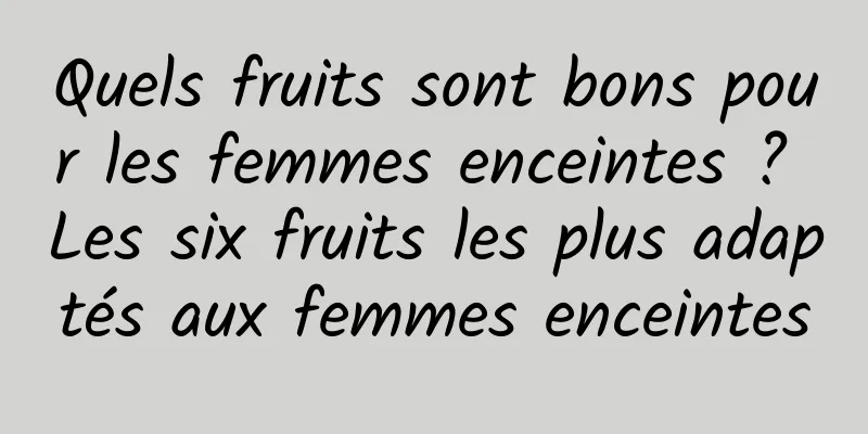 Quels fruits sont bons pour les femmes enceintes ? Les six fruits les plus adaptés aux femmes enceintes