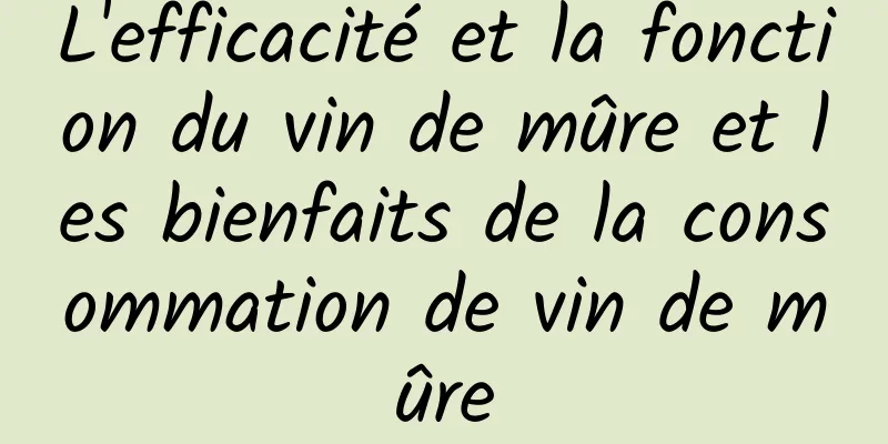 L'efficacité et la fonction du vin de mûre et les bienfaits de la consommation de vin de mûre