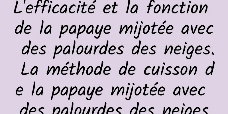 L'efficacité et la fonction de la papaye mijotée avec des palourdes des neiges. La méthode de cuisson de la papaye mijotée avec des palourdes des neiges