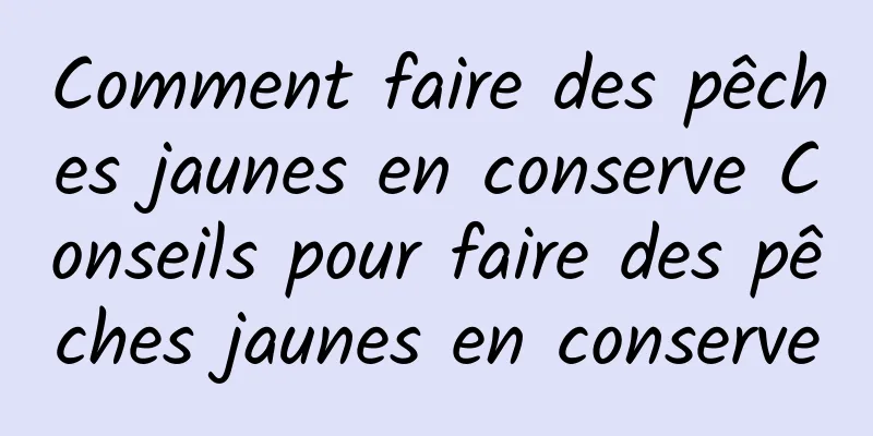 Comment faire des pêches jaunes en conserve Conseils pour faire des pêches jaunes en conserve