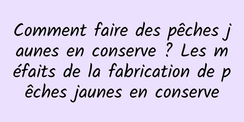 Comment faire des pêches jaunes en conserve ? Les méfaits de la fabrication de pêches jaunes en conserve