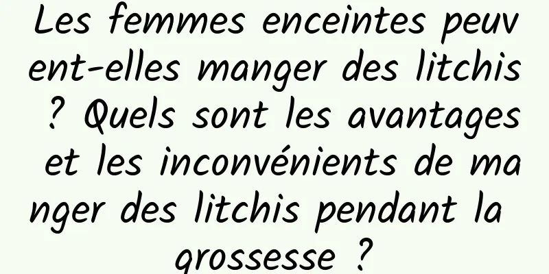 Les femmes enceintes peuvent-elles manger des litchis ? Quels sont les avantages et les inconvénients de manger des litchis pendant la grossesse ?