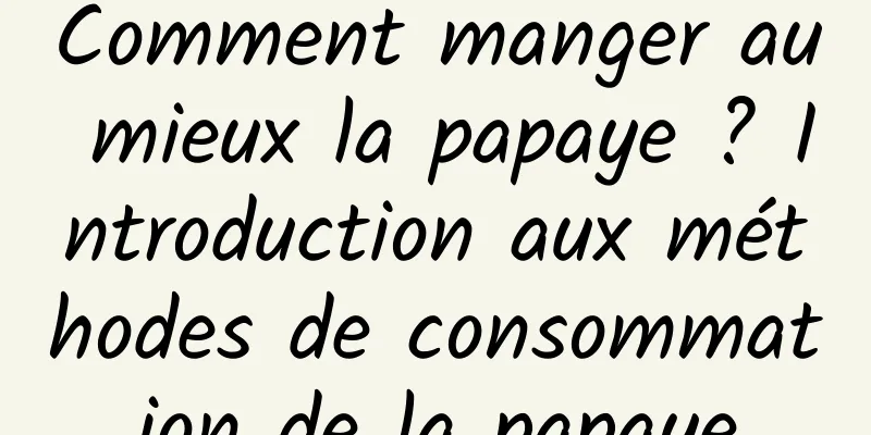 Comment manger au mieux la papaye ? Introduction aux méthodes de consommation de la papaye