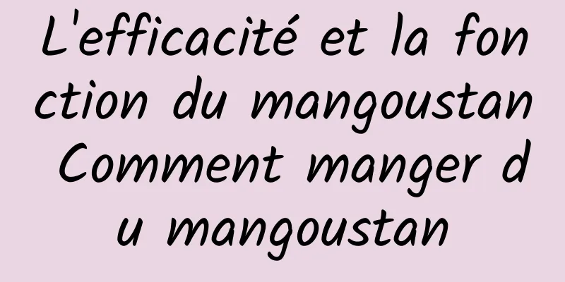 L'efficacité et la fonction du mangoustan Comment manger du mangoustan