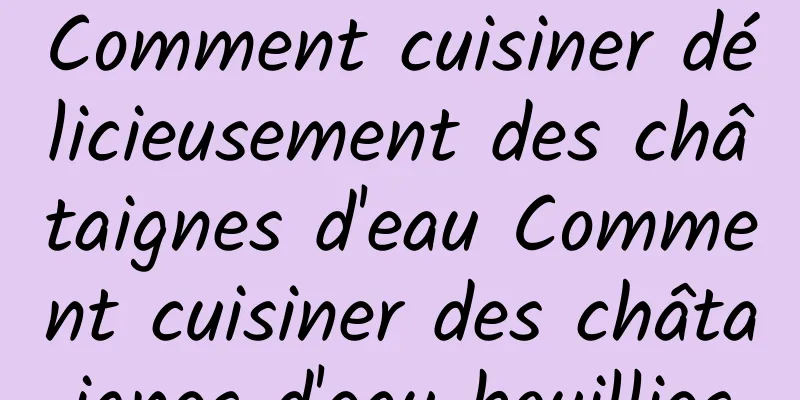 Comment cuisiner délicieusement des châtaignes d'eau Comment cuisiner des châtaignes d'eau bouillies