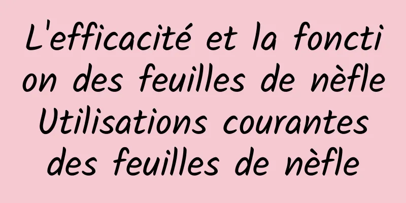 L'efficacité et la fonction des feuilles de nèfle Utilisations courantes des feuilles de nèfle