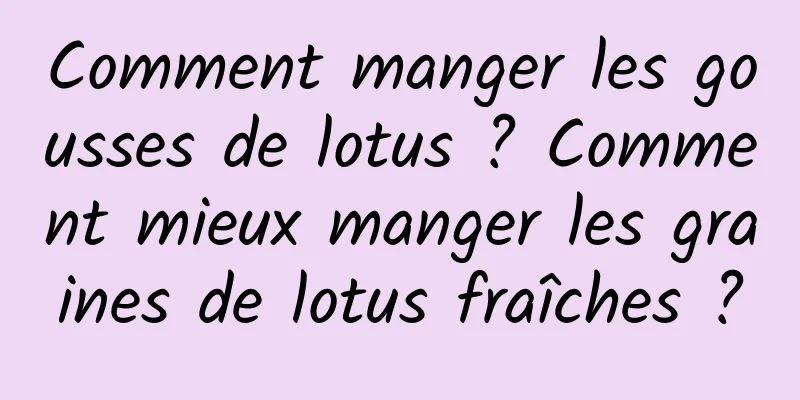 Comment manger les gousses de lotus ? Comment mieux manger les graines de lotus fraîches ?