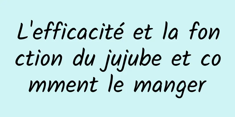 L'efficacité et la fonction du jujube et comment le manger