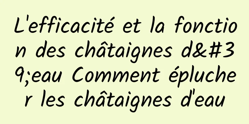 L'efficacité et la fonction des châtaignes d'eau Comment éplucher les châtaignes d'eau