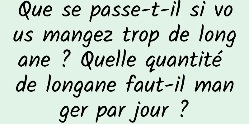 Que se passe-t-il si vous mangez trop de longane ? Quelle quantité de longane faut-il manger par jour ?