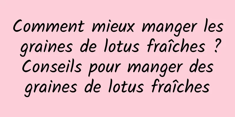 Comment mieux manger les graines de lotus fraîches ? Conseils pour manger des graines de lotus fraîches