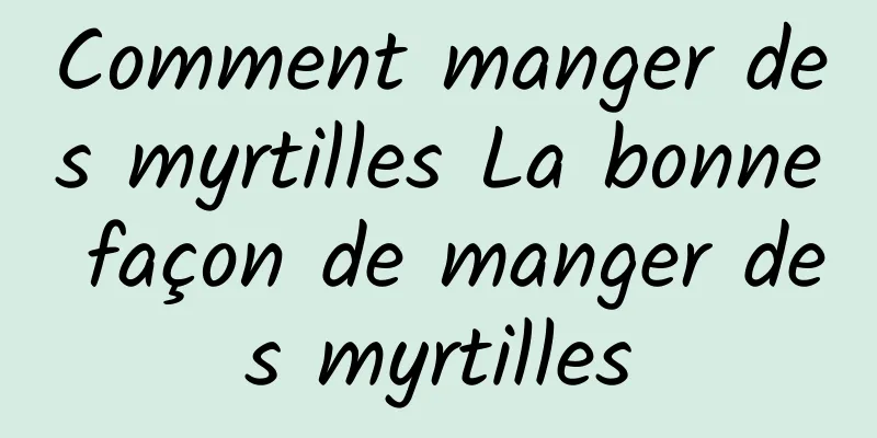 Comment manger des myrtilles La bonne façon de manger des myrtilles