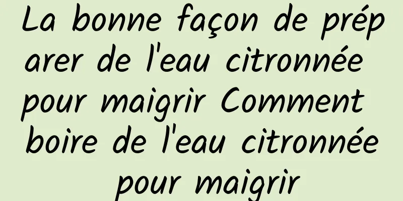 La bonne façon de préparer de l'eau citronnée pour maigrir Comment boire de l'eau citronnée pour maigrir