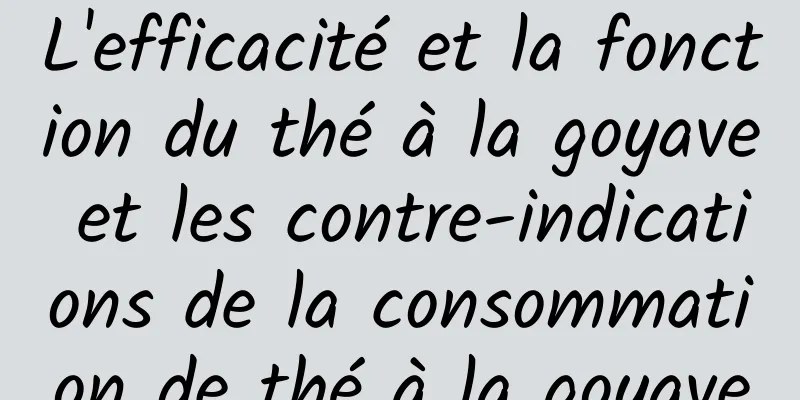 L'efficacité et la fonction du thé à la goyave et les contre-indications de la consommation de thé à la goyave