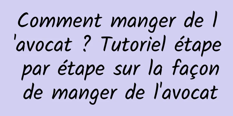 Comment manger de l'avocat ? Tutoriel étape par étape sur la façon de manger de l'avocat