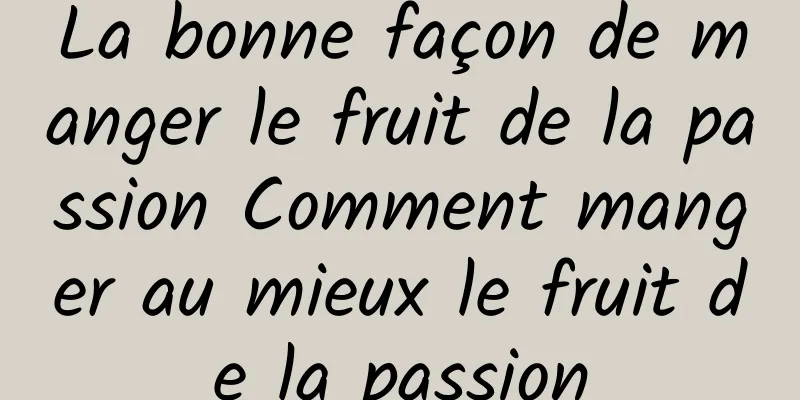 La bonne façon de manger le fruit de la passion Comment manger au mieux le fruit de la passion