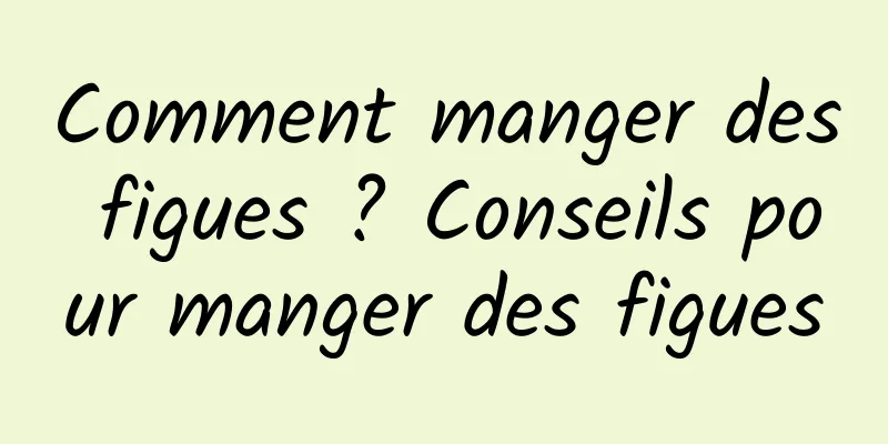 Comment manger des figues ? Conseils pour manger des figues