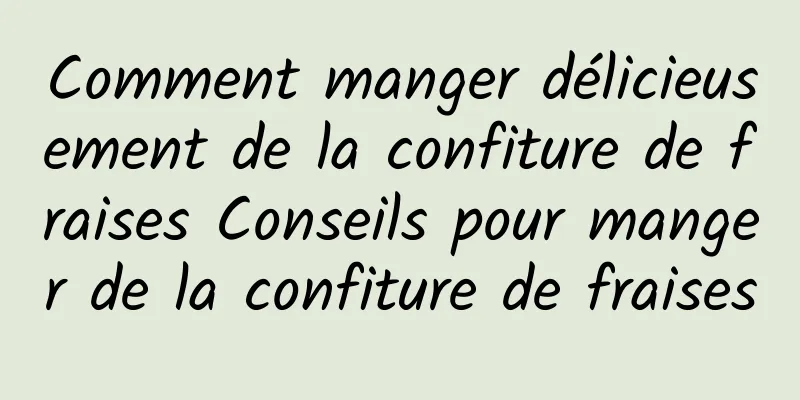 Comment manger délicieusement de la confiture de fraises Conseils pour manger de la confiture de fraises