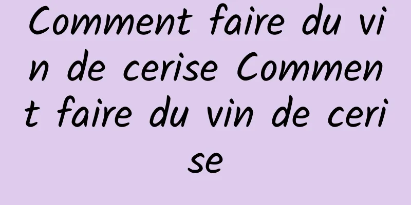 Comment faire du vin de cerise Comment faire du vin de cerise