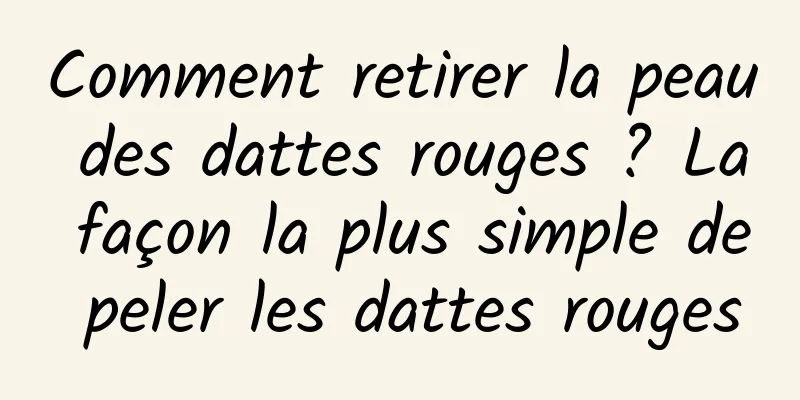 Comment retirer la peau des dattes rouges ? La façon la plus simple de peler les dattes rouges