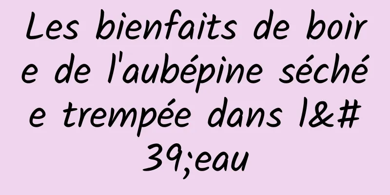 Les bienfaits de boire de l'aubépine séchée trempée dans l'eau