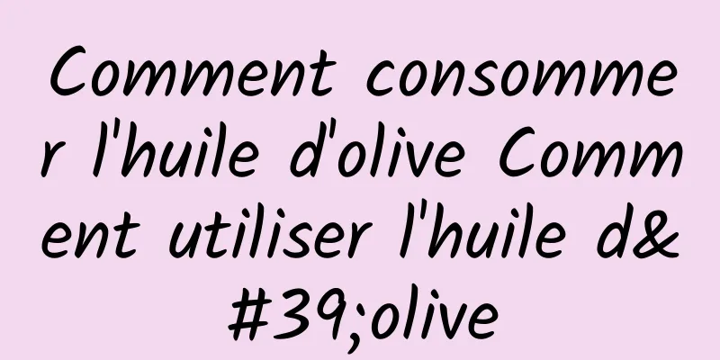 Comment consommer l'huile d'olive Comment utiliser l'huile d'olive