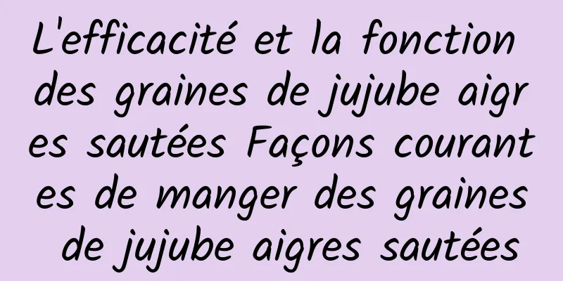 L'efficacité et la fonction des graines de jujube aigres sautées Façons courantes de manger des graines de jujube aigres sautées