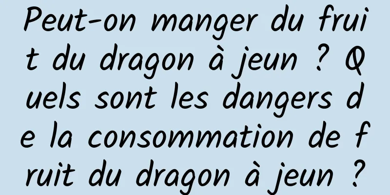 Peut-on manger du fruit du dragon à jeun ? Quels sont les dangers de la consommation de fruit du dragon à jeun ?