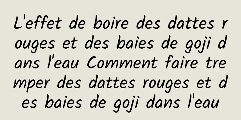 L'effet de boire des dattes rouges et des baies de goji dans l'eau Comment faire tremper des dattes rouges et des baies de goji dans l'eau