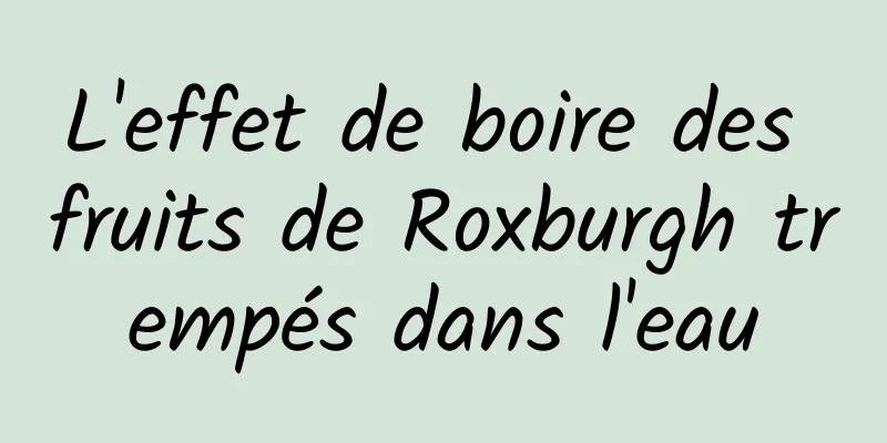 L'effet de boire des fruits de Roxburgh trempés dans l'eau