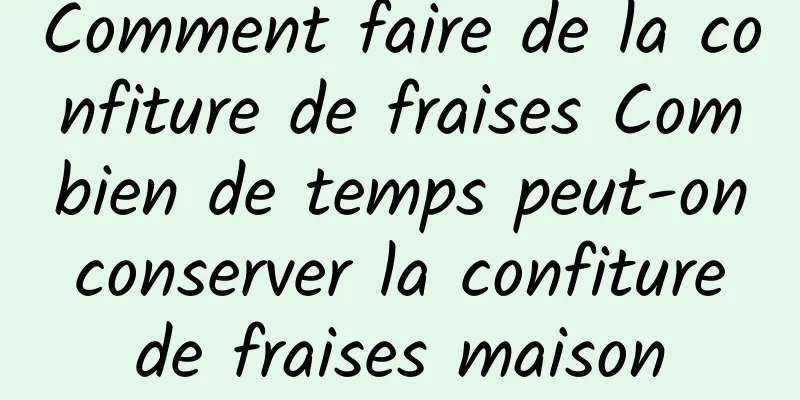 Comment faire de la confiture de fraises Combien de temps peut-on conserver la confiture de fraises maison