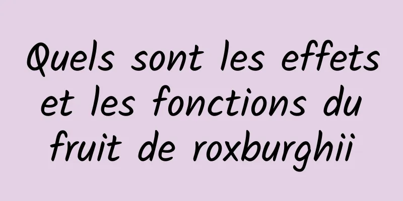 Quels sont les effets et les fonctions du fruit de roxburghii