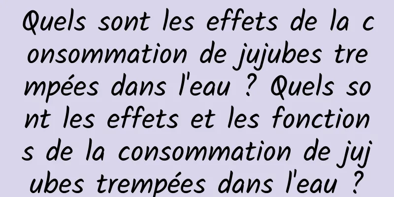 Quels sont les effets de la consommation de jujubes trempées dans l'eau ? Quels sont les effets et les fonctions de la consommation de jujubes trempées dans l'eau ?