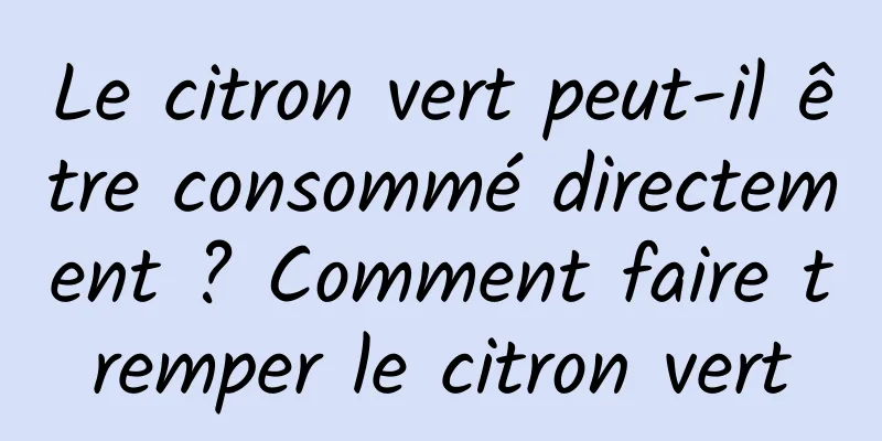 Le citron vert peut-il être consommé directement ? Comment faire tremper le citron vert